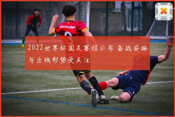 2022世界杯国足赛程公布 备战安排与出线形势受关注