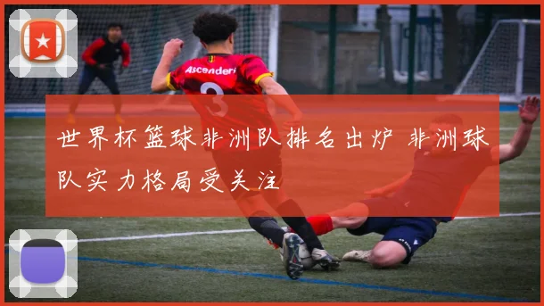 世界杯篮球非洲队排名出炉 非洲球队实力格局受关注