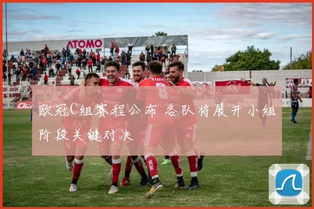 欧冠C组赛程公布 各队将展开小组阶段关键对决