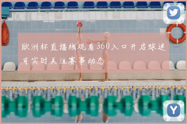 欧洲杯直播线观看360入口开启球迷可实时关注赛事动态
