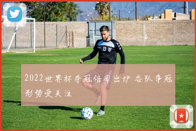 2022世界杯夺冠倍率出炉 各队争冠形势受关注