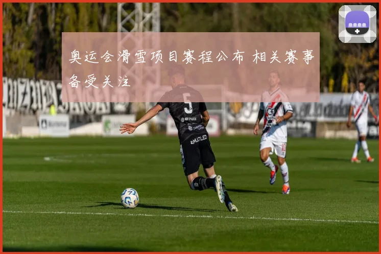奥运会滑雪项目赛程公布 相关赛事备受关注