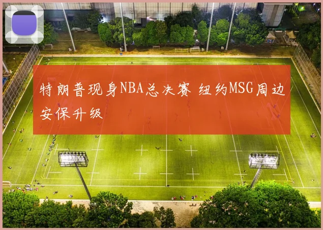 特朗普现身NBA总决赛 纽约MSG周边安保升级