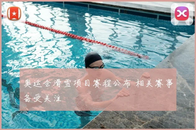 奥运会滑雪项目赛程公布 相关赛事备受关注
