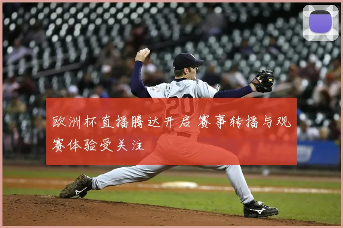 欧洲杯直播腾达开启 赛事转播与观赛体验受关注