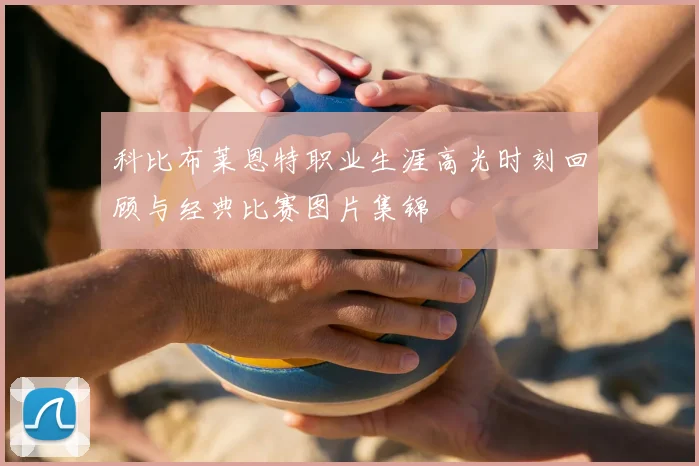 科比布莱恩特职业生涯高光时刻回顾与经典比赛图片集锦