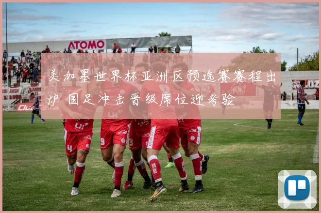美加墨世界杯亚洲区预选赛赛程出炉 国足冲击晋级席位迎考验