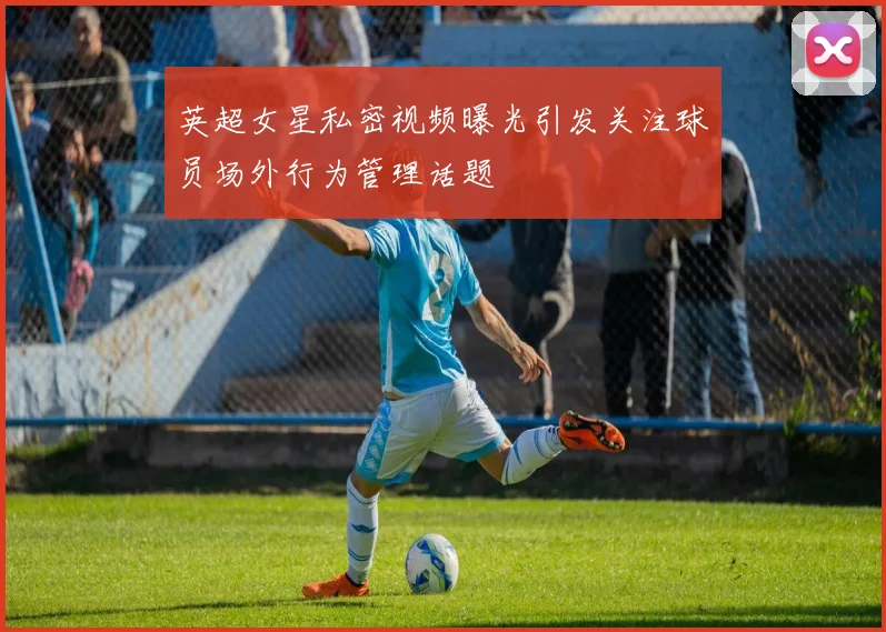 英超女星私密视频曝光引发关注球员场外行为管理话题