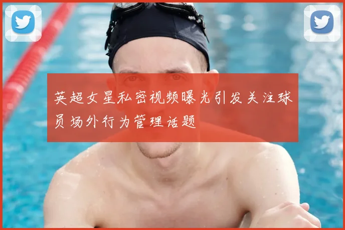 英超女星私密视频曝光引发关注球员场外行为管理话题