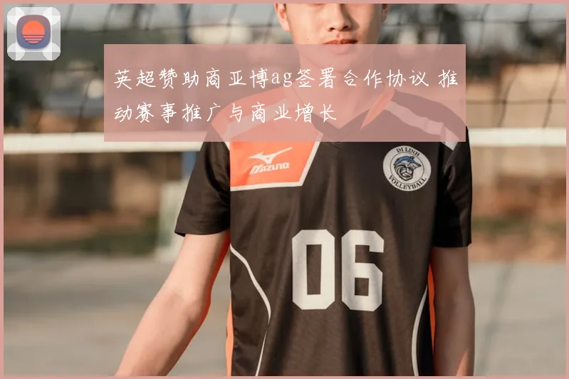 英超赞助商亚博ag签署合作协议 推动赛事推广与商业增长