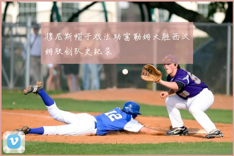 穆尼斯帽子戏法助富勒姆大胜西汉姆联创队史纪录