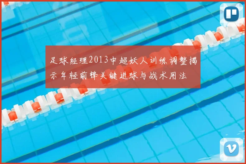 足球经理2013中超妖人训练调整揭示年轻前锋关键进球与战术用法