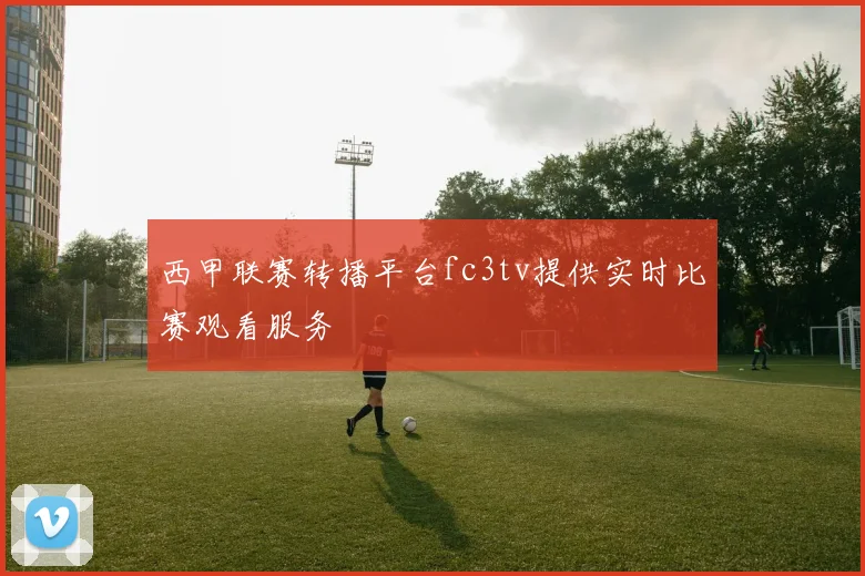 西甲联赛转播平台fc3tv提供实时比赛观看服务