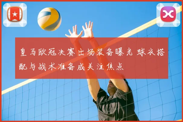 皇马欧冠决赛出场装备曝光 球衣搭配与战术准备成关注焦点