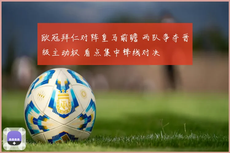 欧冠拜仁对阵皇马前瞻 两队争夺晋级主动权 看点集中锋线对决