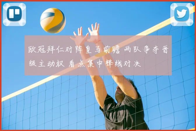 欧冠拜仁对阵皇马前瞻 两队争夺晋级主动权 看点集中锋线对决