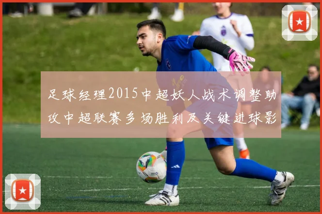 足球经理2015中超妖人战术调整助攻中超联赛多场胜利及关键进球影响分析
