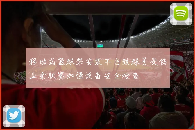 移动式篮球架安装不当致球员受伤业余联赛加强设备安全检查
