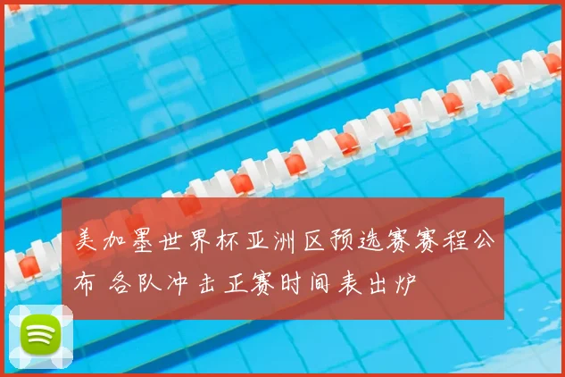 美加墨世界杯亚洲区预选赛赛程公布 各队冲击正赛时间表出炉