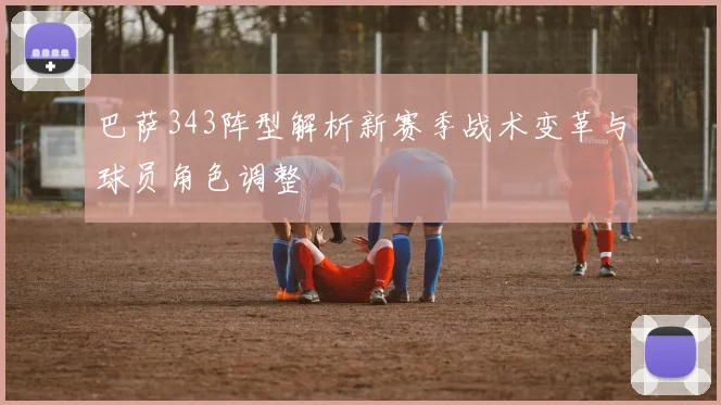 巴萨343阵型解析新赛季战术变革与球员角色调整