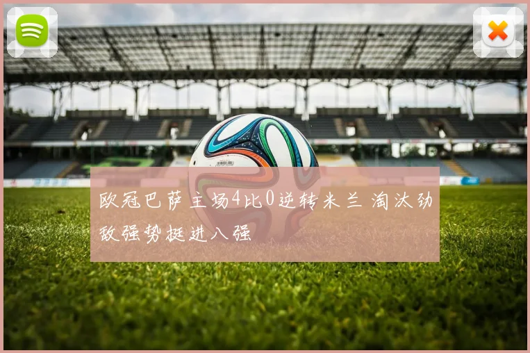 欧冠巴萨主场4比0逆转米兰 淘汰劲敌强势挺进八强