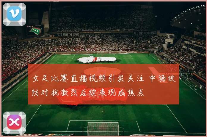 女足比赛直播视频引发关注 中场攻防对抗激烈后续表现成焦点