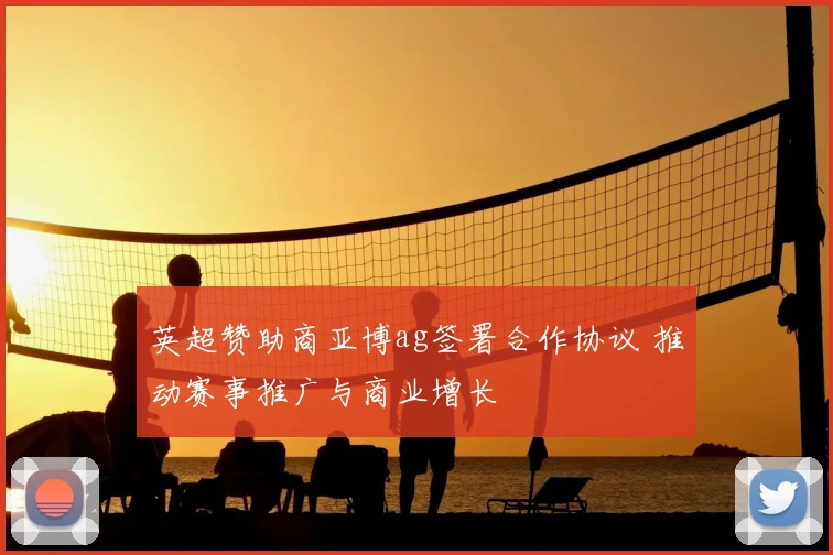 英超赞助商亚博ag签署合作协议 推动赛事推广与商业增长