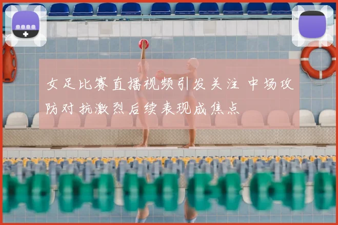 女足比赛直播视频引发关注 中场攻防对抗激烈后续表现成焦点