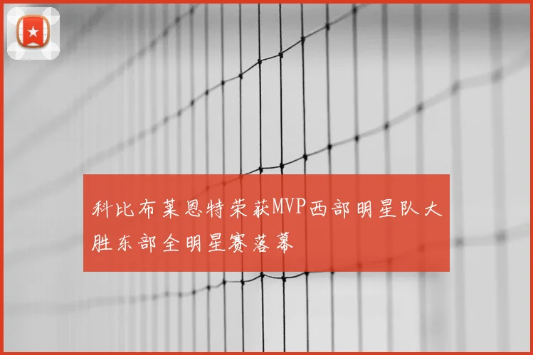 科比布莱恩特荣获MVP西部明星队大胜东部全明星赛落幕