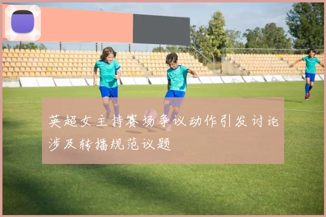 英超女主持赛场争议动作引发讨论涉及转播规范议题