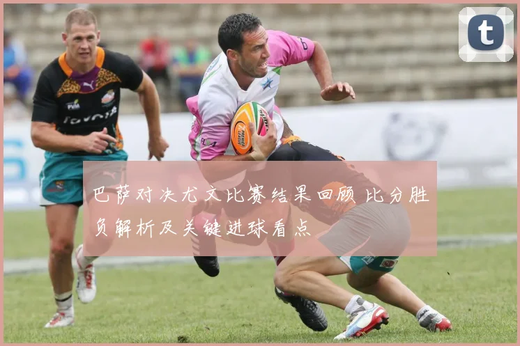 巴萨对决尤文比赛结果回顾 比分胜负解析及关键进球看点